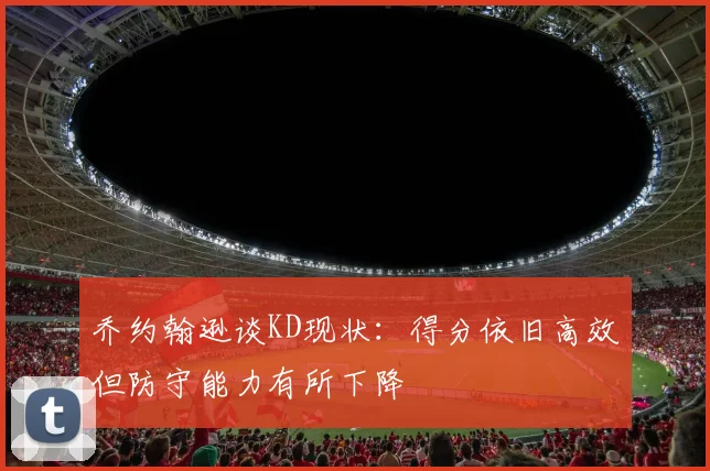 乔约翰逊谈KD现状：得分依旧高效但防守能力有所下降