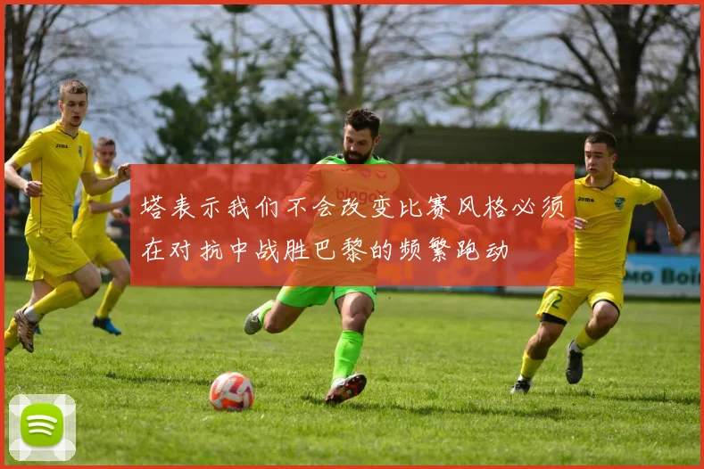 塔表示我们不会改变比赛风格必须在对抗中战胜巴黎的频繁跑动