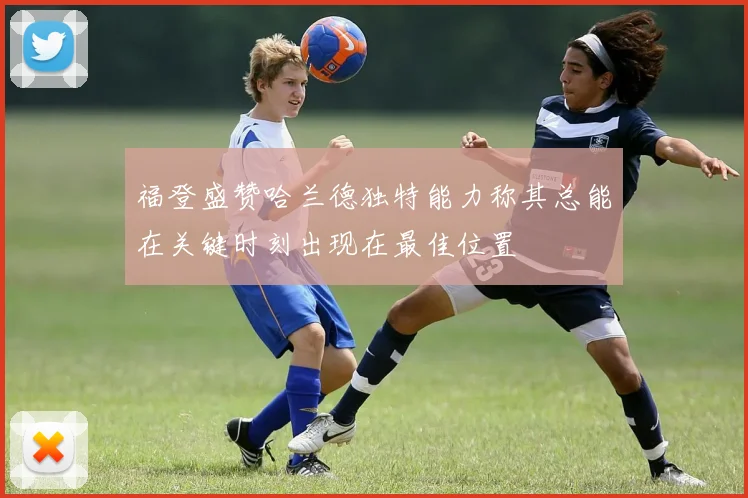 福登盛赞哈兰德独特能力称其总能在关键时刻出现在最佳位置