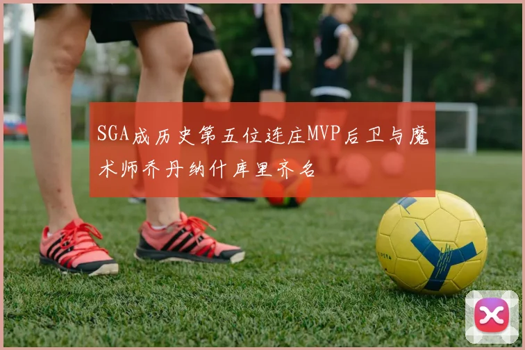 SGA成历史第五位连庄MVP后卫与魔术师乔丹纳什库里齐名
