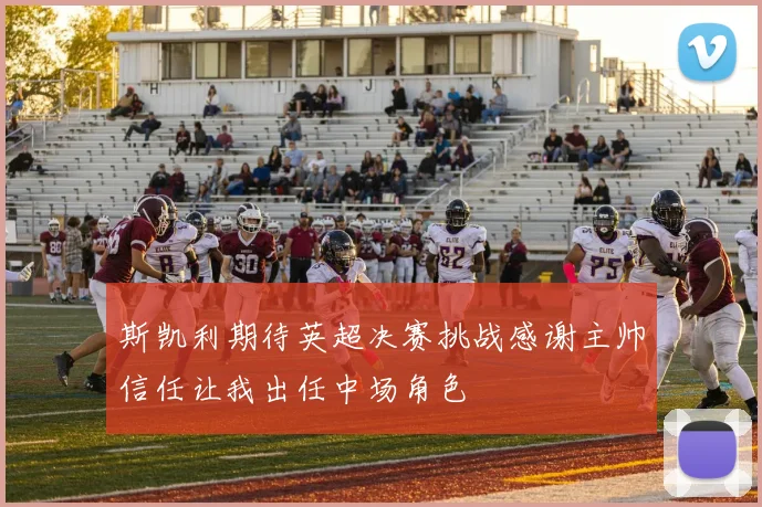 斯凯利期待英超决赛挑战感谢主帅信任让我出任中场角色