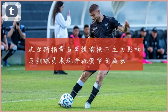 皮尔斯指责芬奇提前换下主力影响马刺球员表现并祝贺华子成功