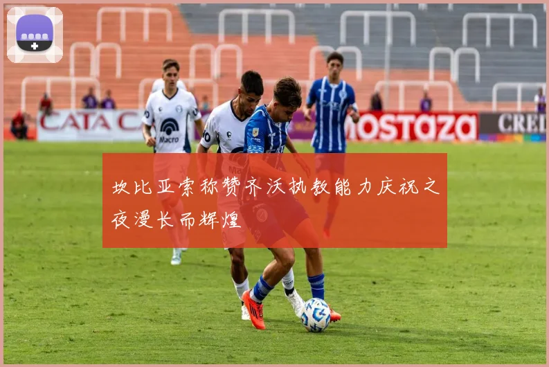 坎比亚索称赞齐沃执教能力庆祝之夜漫长而辉煌