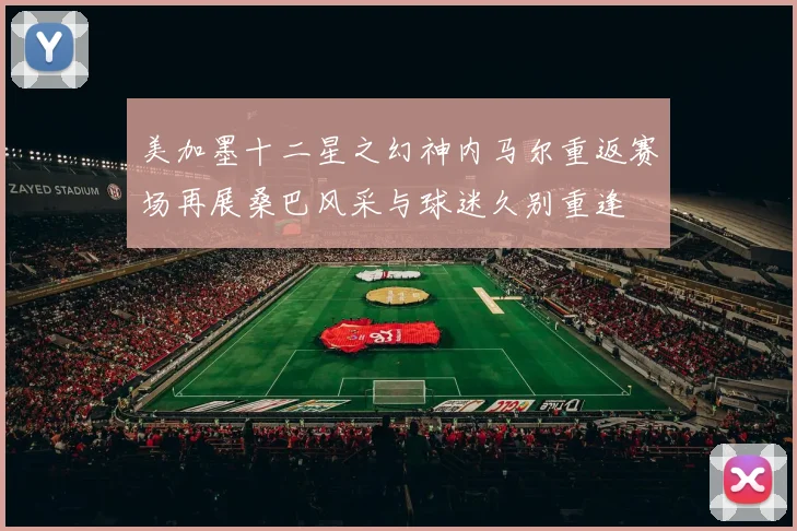 美加墨十二星之幻神内马尔重返赛场再展桑巴风采与球迷久别重逢