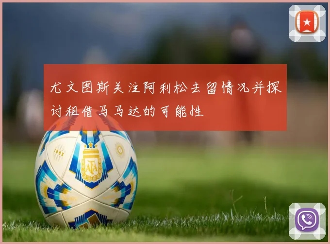 尤文图斯关注阿利松去留情况并探讨租借马马达的可能性