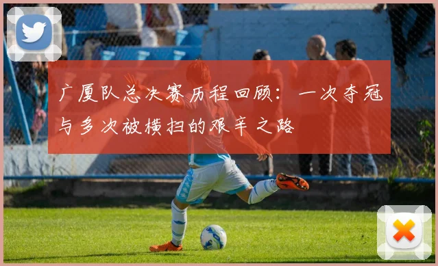 广厦队总决赛历程回顾：一次夺冠与多次被横扫的艰辛之路