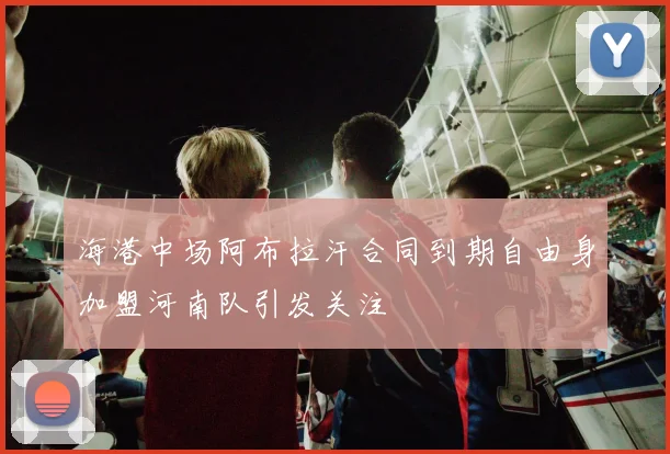海港中场阿布拉汗合同到期自由身加盟河南队引发关注