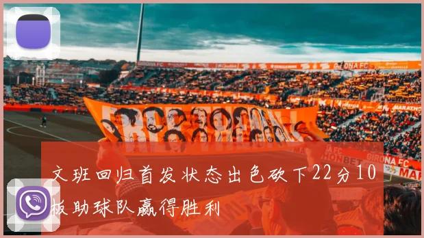 文班回归首发状态出色砍下22分10板助球队赢得胜利