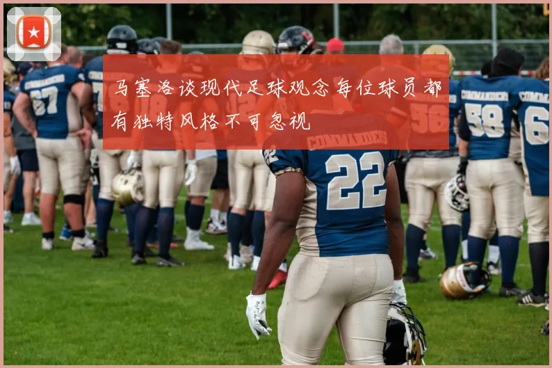 马塞洛谈现代足球观念每位球员都有独特风格不可忽视
