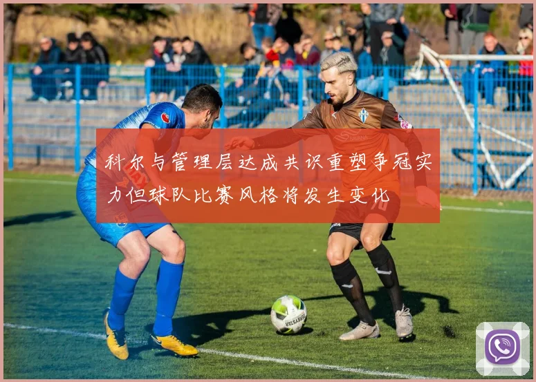 科尔与管理层达成共识重塑争冠实力但球队比赛风格将发生变化