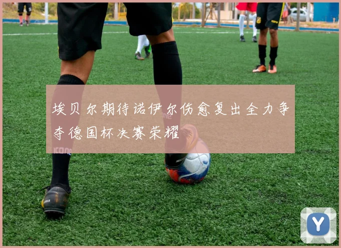 埃贝尔期待诺伊尔伤愈复出全力争夺德国杯决赛荣耀