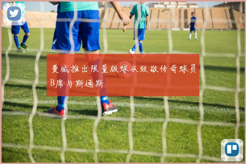 曼城推出限量版球衣致敬传奇球员B席与斯通斯