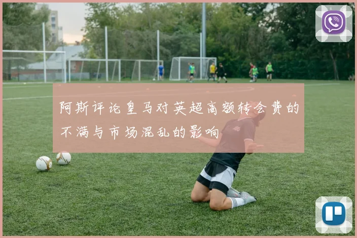 阿斯评论皇马对英超高额转会费的不满与市场混乱的影响