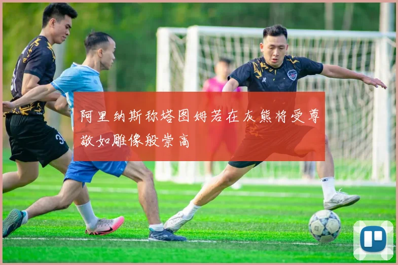 阿里纳斯称塔图姆若在灰熊将受尊敬如雕像般崇高