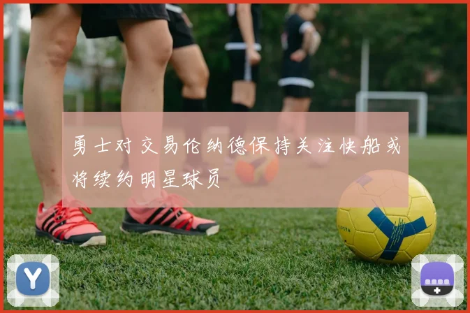 勇士对交易伦纳德保持关注快船或将续约明星球员
