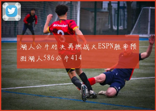 湖人公牛对决再燃战火ESPN胜率预测湖人586公牛414