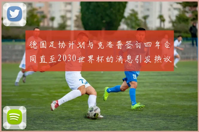德国足协计划与克洛普签订四年合同直至2030世界杯的消息引发热议