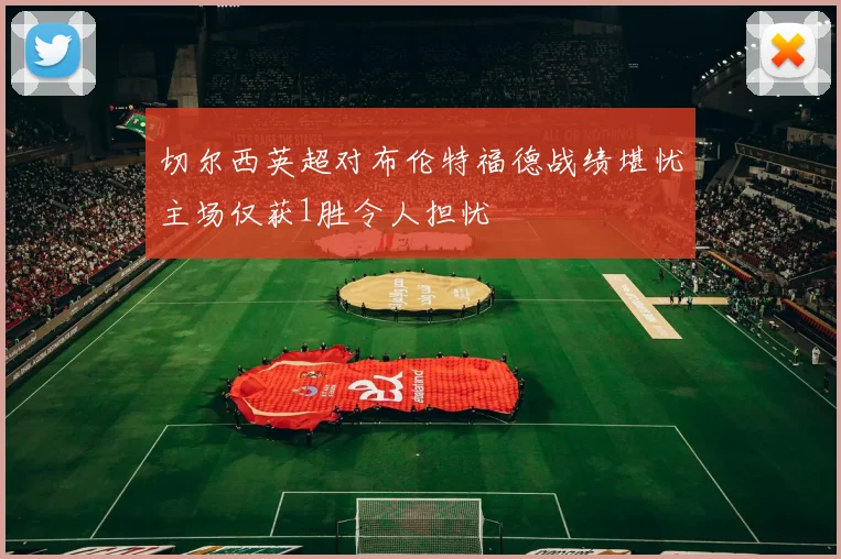 切尔西英超对布伦特福德战绩堪忧主场仅获1胜令人担忧