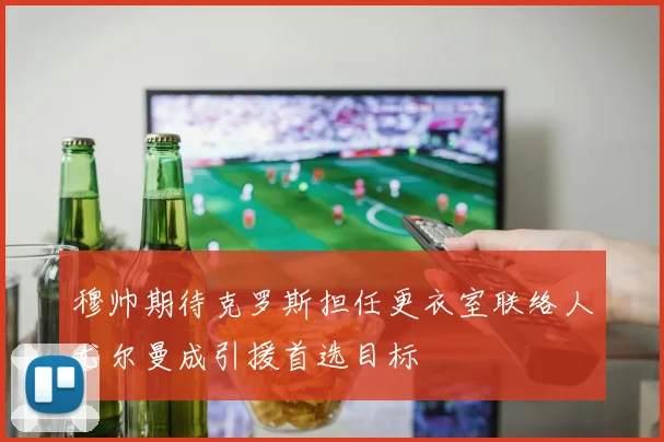 穆帅期待克罗斯担任更衣室联络人尤尔曼成引援首选目标