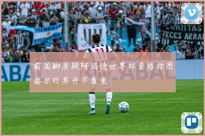 前国脚质疑阿诺德世界杯资格称图赫尔对其并不看重