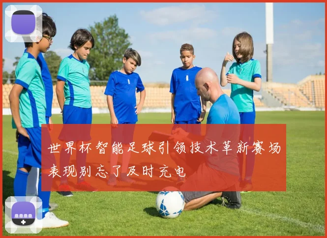 世界杯智能足球引领技术革新赛场表现别忘了及时充电