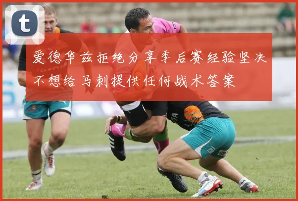 爱德华兹拒绝分享季后赛经验坚决不想给马刺提供任何战术答案