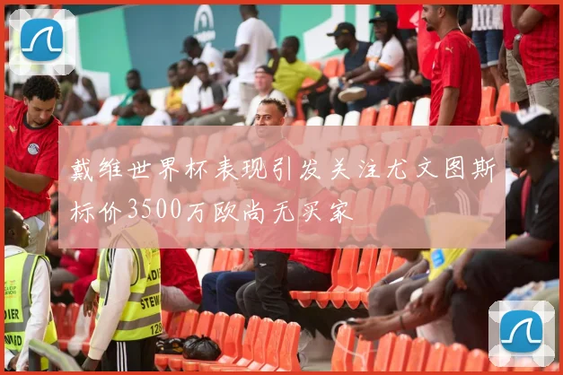戴维世界杯表现引发关注尤文图斯标价3500万欧尚无买家